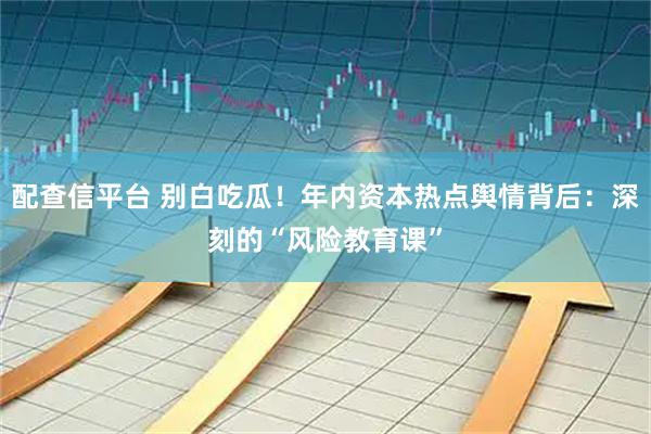 配查信平台 别白吃瓜！年内资本热点舆情背后：深刻的“风险教育课”