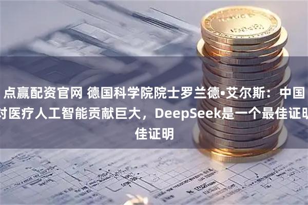 点赢配资官网 德国科学院院士罗兰德•艾尔斯：中国对医疗人工智能贡献巨大，DeepSeek是一个最佳证明