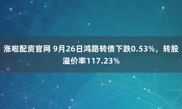 涨啦配资官网 9月26日鸿路转债下跌0.53%，转股溢价率117.23%