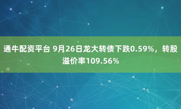 通牛配资平台 9月26日龙大转债下跌0.59%，转股溢价率109.56%