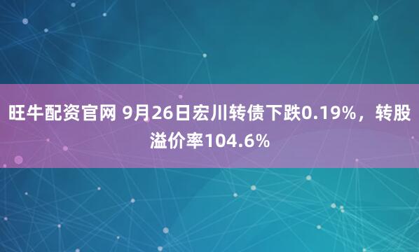 旺牛配资官网 9月26日宏川转债下跌0.19%，转股溢价率104.6%
