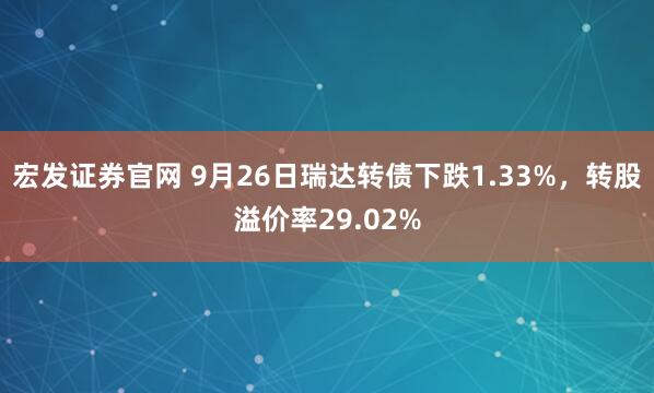 宏发证券官网 9月26日瑞达转债下跌1.33%，转股溢价率29.02%
