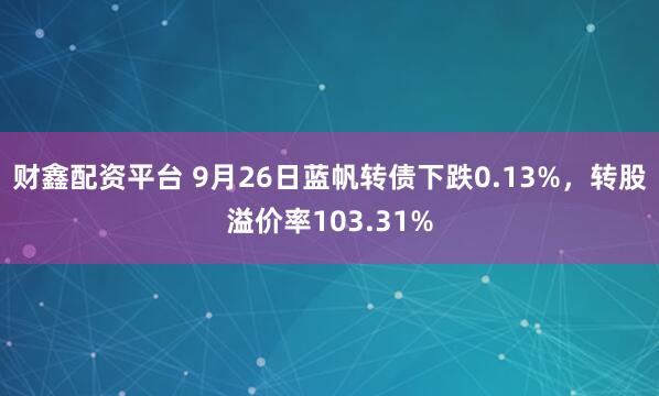财鑫配资平台 9月26日蓝帆转债下跌0.13%，转股溢价率103.31%