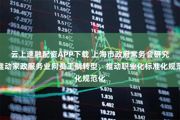 云上速融配资APP下载 上海市政府常务会研究，推动家政服务业向员工制转型，推动职业化标准化规范化