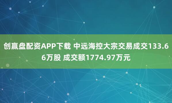 创赢盘配资APP下载 中远海控大宗交易成交133.66万股 成交额1774.97万元