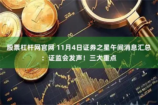 股票杠杆网官网 11月4日证券之星午间消息汇总：证监会发声！三大重点