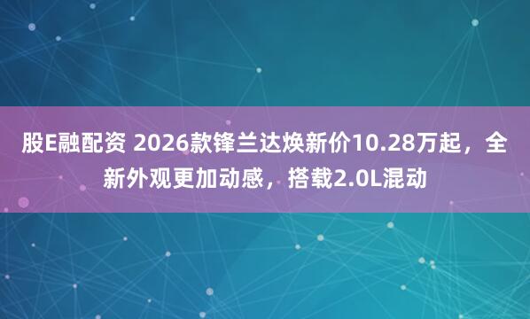 股E融配资 2026款锋兰达焕新价10.28万起，全新外观更加动感，搭载2.0L混动