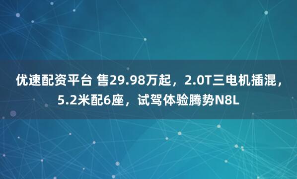 优速配资平台 售29.98万起，2.0T三电机插混，5.2米配6座，试驾体验腾势N8L