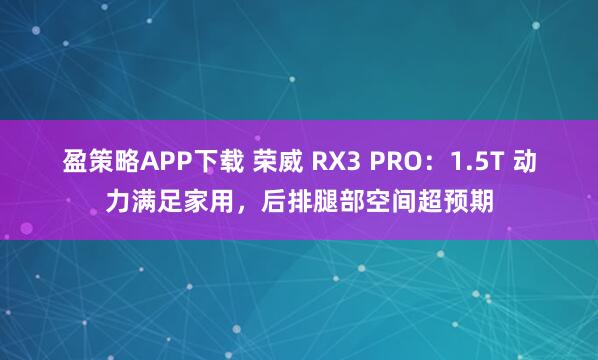 盈策略APP下载 荣威 RX3 PRO：1.5T 动力满足家用，后排腿部空间超预期