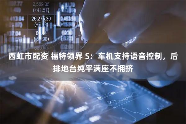 西虹市配资 福特领界 S：车机支持语音控制，后排地台纯平满座不拥挤