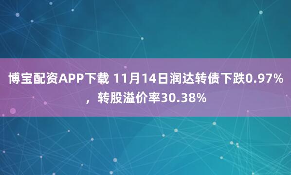 博宝配资APP下载 11月14日润达转债下跌0.97%，转股溢价率30.38%