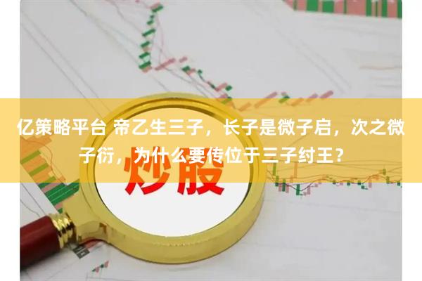 亿策略平台 帝乙生三子，长子是微子启，次之微子衍，为什么要传位于三子纣王？