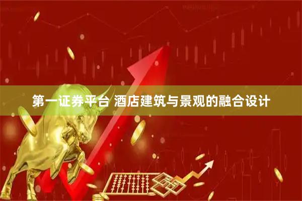 第一证券平台 酒店建筑与景观的融合设计