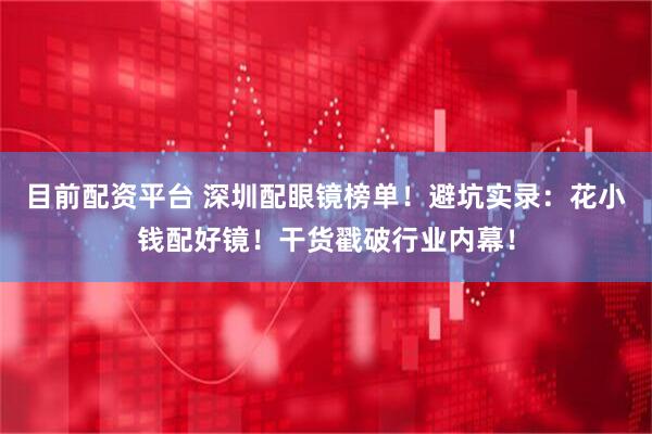 目前配资平台 深圳配眼镜榜单！避坑实录：花小钱配好镜！干货戳破行业内幕！