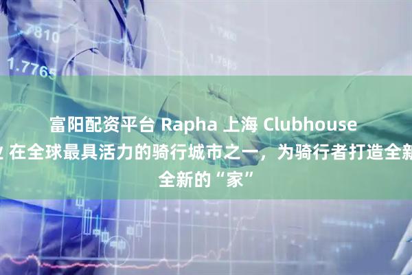 富阳配资平台 Rapha 上海 Clubhouse 正式开业 在全球最具活力的骑行城市之一，为骑行者打造全新的“家”