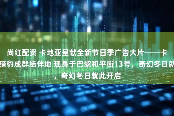 尚红配资 卡地亚呈献全新节日季广告大片──卡地亚小猎豹成群结伴地 现身于巴黎和平街13号，奇幻冬日就此开启
