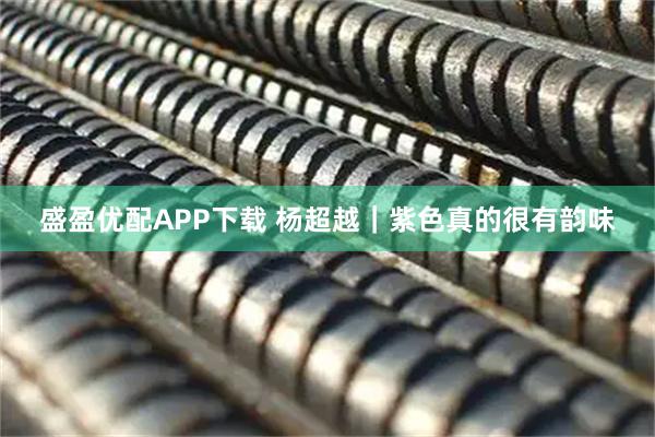 盛盈优配APP下载 杨超越｜紫色真的很有韵味