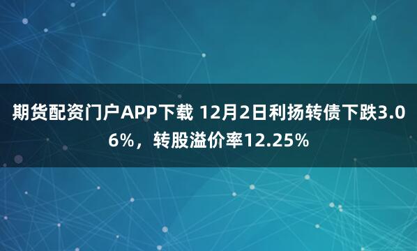 期货配资门户APP下载 12月2日利扬转债下跌3.06%，转股溢价率12.25%