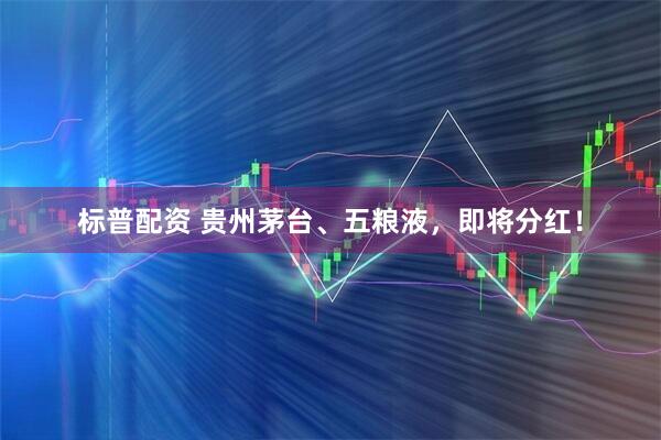 标普配资 贵州茅台、五粮液，即将分红！