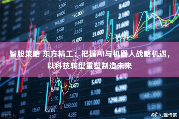 智股策略 东方精工：把握AI与机器人战略机遇，以科技转型重塑制造未来