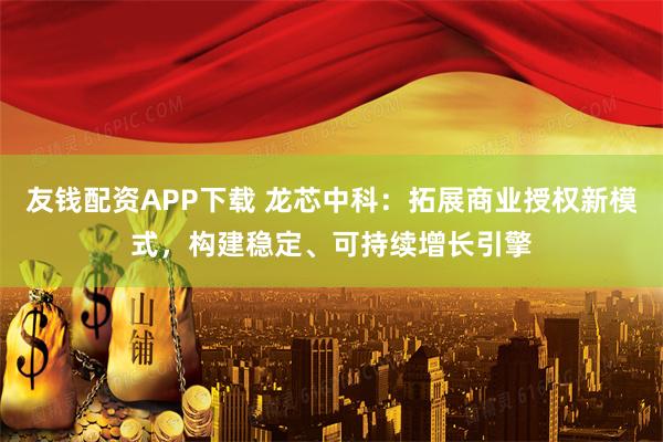 友钱配资APP下载 龙芯中科：拓展商业授权新模式，构建稳定、可持续增长引擎