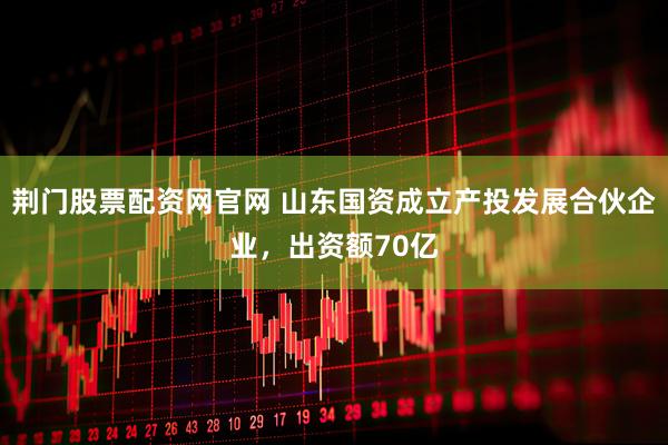 荆门股票配资网官网 山东国资成立产投发展合伙企业，出资额70亿