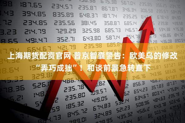 上海期货配资官网 普京智囊警告：欧美乌的修改“弄巧成拙”！和谈前景急转直下