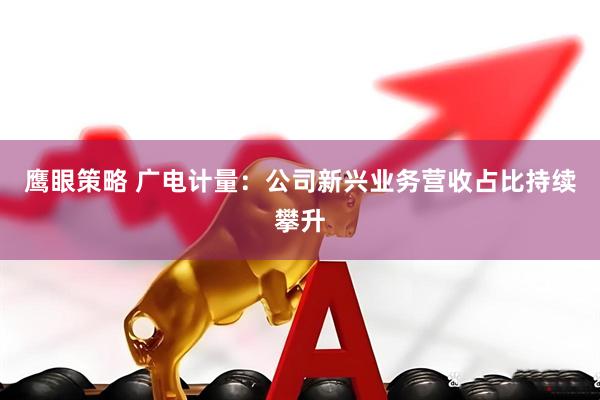 鹰眼策略 广电计量：公司新兴业务营收占比持续攀升