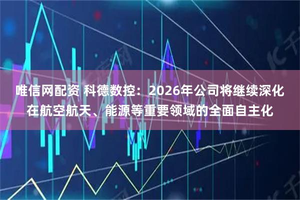 唯信网配资 科德数控：2026年公司将继续深化在航空航天、能源等重要领域的全面自主化