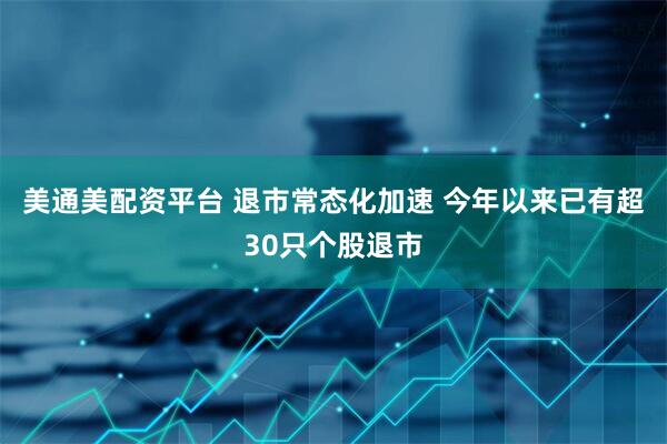 美通美配资平台 退市常态化加速 今年以来已有超30只个股退市