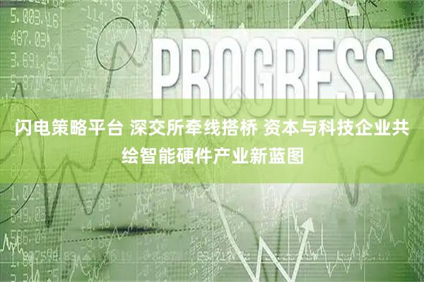 闪电策略平台 深交所牵线搭桥 资本与科技企业共绘智能硬件产业新蓝图