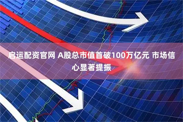 启运配资官网 A股总市值首破100万亿元 市场信心显著提振