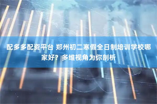 配多多配资平台 郑州初二寒假全日制培训学校哪家好？多维视角为你剖析