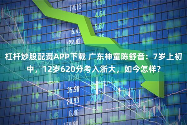 杠杆炒股配资APP下载 广东神童陈舒音：7岁上初中，12岁620分考入浙大，如今怎样？