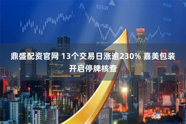 鼎盛配资官网 13个交易日涨逾230% 嘉美包装开启停牌核查