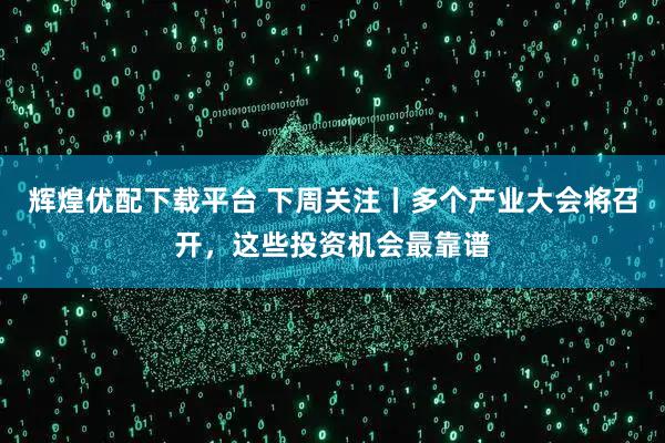 辉煌优配下载平台 下周关注丨多个产业大会将召开，这些投资机会最靠谱