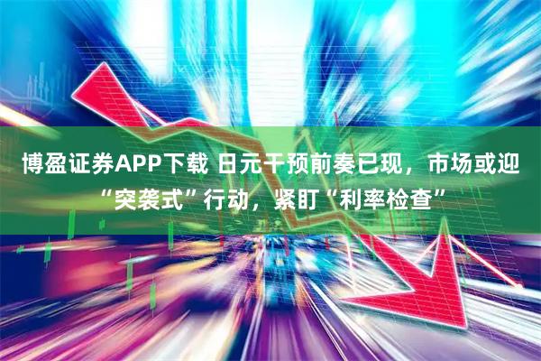 博盈证券APP下载 日元干预前奏已现，市场或迎“突袭式”行动，紧盯“利率检查”