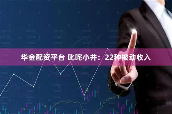 华金配资平台 叱咤小井：22种被动收入
