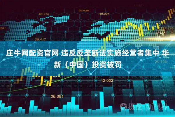 庄牛网配资官网 违反反垄断法实施经营者集中 华新（中国）投资被罚