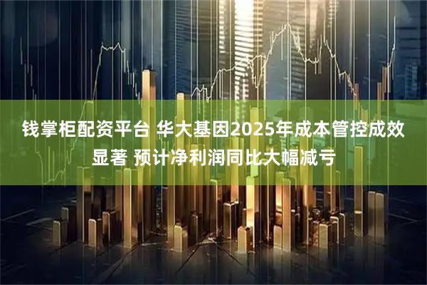 钱掌柜配资平台 华大基因2025年成本管控成效显著 预计净利润同比大幅减亏
