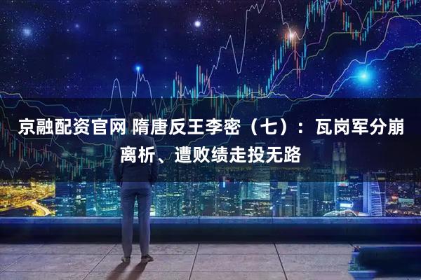 京融配资官网 隋唐反王李密（七）：瓦岗军分崩离析、遭败绩走投无路