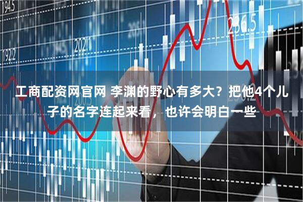 工商配资网官网 李渊的野心有多大？把他4个儿子的名字连起来看，也许会明白一些