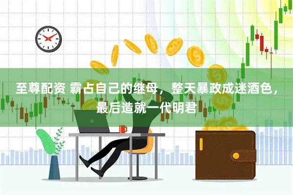 至尊配资 霸占自己的继母，整天暴政成迷酒色，最后造就一代明君