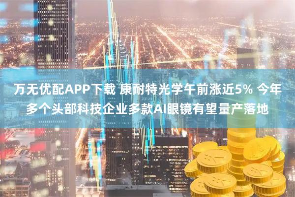 万无优配APP下载 康耐特光学午前涨近5% 今年多个头部科技企业多款AI眼镜有望量产落地