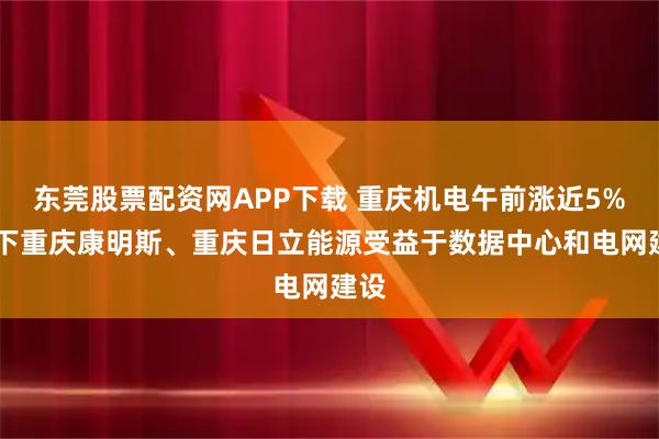 东莞股票配资网APP下载 重庆机电午前涨近5% 旗下重庆康明斯、重庆日立能源受益于数据中心和电网建设