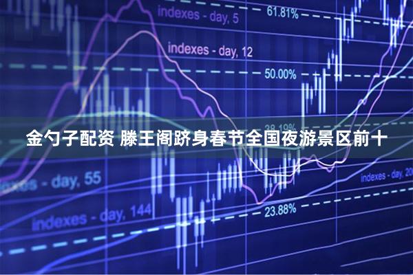 金勺子配资 滕王阁跻身春节全国夜游景区前十