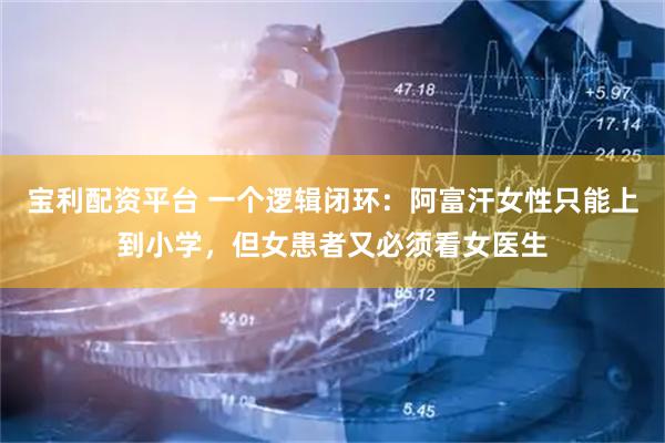 宝利配资平台 一个逻辑闭环：阿富汗女性只能上到小学，但女患者又必须看女医生
