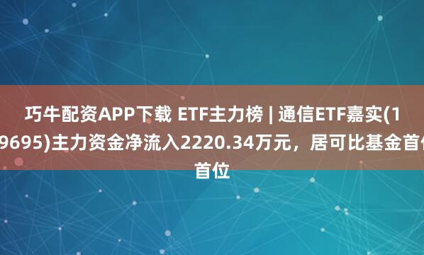 巧牛配资APP下载 ETF主力榜 | 通信ETF嘉实(159695)主力资金净流入2220.34万元，居可比基金首位