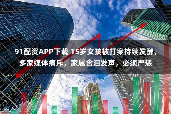 91配资APP下载 15岁女孩被打案持续发酵，多家媒体痛斥，家属含泪发声，必须严惩