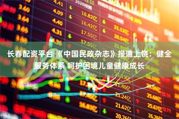长春配资平台 《中国民政杂志》报道上饶：健全服务体系 呵护困境儿童健康成长